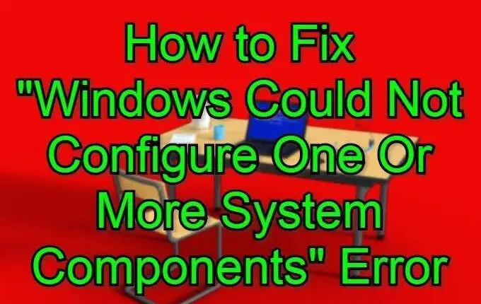 Cách sửa lỗi “Windows không thể định cấu hình một hoặc nhiều thành phần hệ thống”
